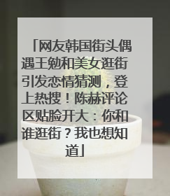 网友韩国街头偶遇王勉和美女逛街引发恋情猜测，登上热搜！陈赫评论区贴脸开大：你和谁逛街？我也想知道