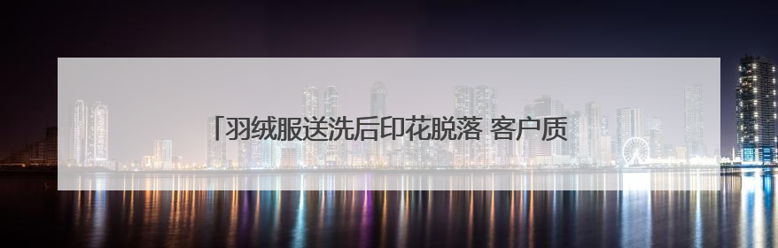 羽绒服送洗后印花脱落 客户质疑京东洗衣不按折旧标准赔偿