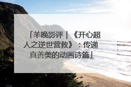 羊晚影评｜《开心超人之逆世营救》：传递真善美的动画诗篇