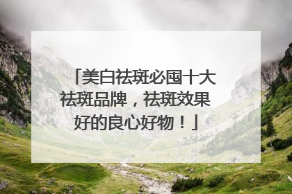 美白祛斑必囤十大祛斑品牌，祛斑效果好的良心好物！