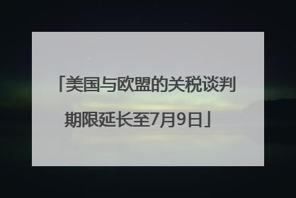 美国与欧盟的关税谈判期限延长至7月9日