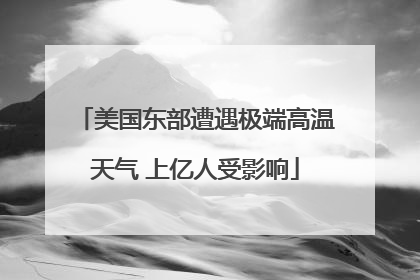 美国东部遭遇极端高温天气 上亿人受影响