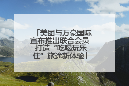 美团与万豪国际宣布推出联合会员 打造“吃喝玩乐住”旅途新体验