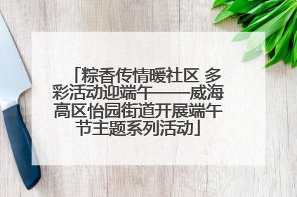 粽香传情暖社区 多彩活动迎端午——威海高区怡园街道开展端午节主题系列活动