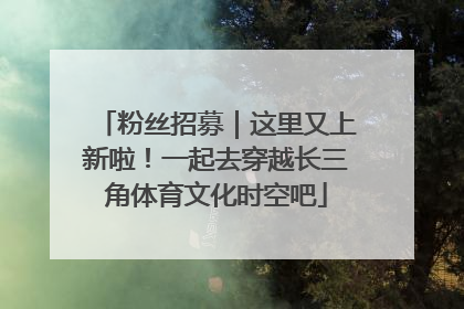 粉丝招募｜这里又上新啦！一起去穿越长三角体育文化时空吧