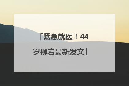 紧急就医！44岁柳岩最新发文