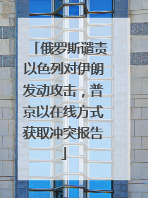 俄罗斯谴责以色列对伊朗发动攻击，普京以在线方式获取冲突报告