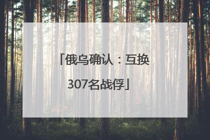 俄乌确认：互换307名战俘