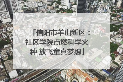 信阳市羊山新区：社区学院点燃科学火种 放飞童真梦想