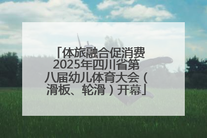 体旅融合促消费 2025年四川省第八届幼儿体育大会（滑板、轮滑）开幕