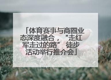 体育赛事与商圈业态深度融合，“走红军走过的路” 徒步活动举行推介会