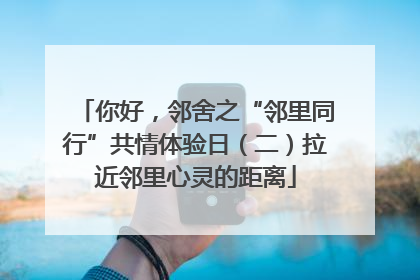 你好，邻舍之“邻里同行”共情体验日（二）拉近邻里心灵的距离