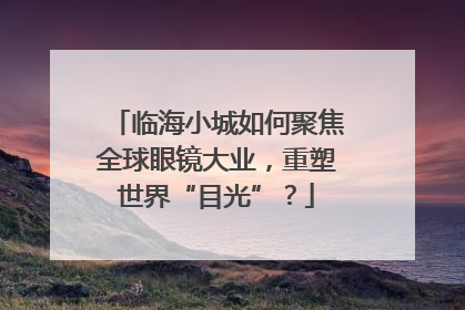 临海小城如何聚焦全球眼镜大业，重塑世界“目光”？