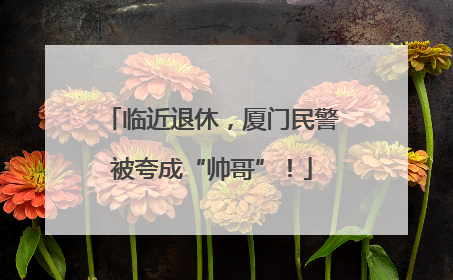 临近退休，厦门民警被夸成“帅哥”！