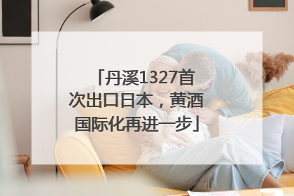 丹溪1327首次出口日本，黄酒国际化再进一步