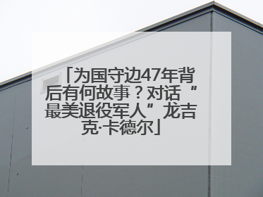 为国守边47年背后有何故事？对话“最美退役军人”龙吉克·卡德尔