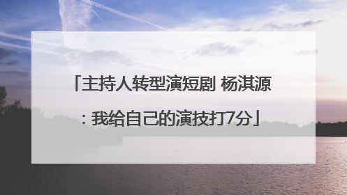 主持人转型演短剧 杨淇源：我给自己的演技打7分
