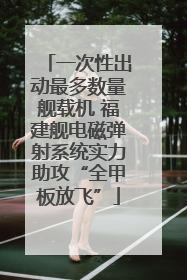 一次性出动最多数量舰载机 福建舰电磁弹射系统实力助攻“全甲板放飞”