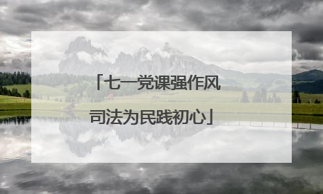 七一党课强作风 司法为民践初心