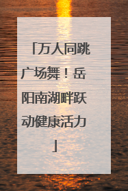 万人同跳广场舞！岳阳南湖畔跃动健康活力