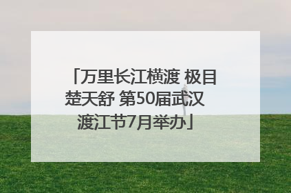 万里长江横渡 极目楚天舒 第50届武汉渡江节7月举办