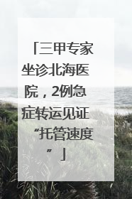 三甲专家坐诊北海医院，2例急症转运见证“托管速度”