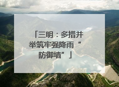 三明：多措并举筑牢强降雨“防御墙”