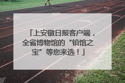 上安徽日报客户端，全省博物馆的“镇馆之宝”等您来选！
