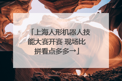 上海人形机器人技能大赛开赛 现场比拼看点多多→
