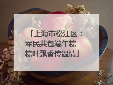 上海市松江区：军民共包端午粽 粽叶飘香传温情