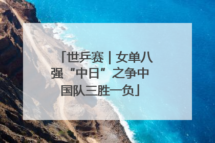 世乒赛｜女单八强“中日”之争中国队三胜一负