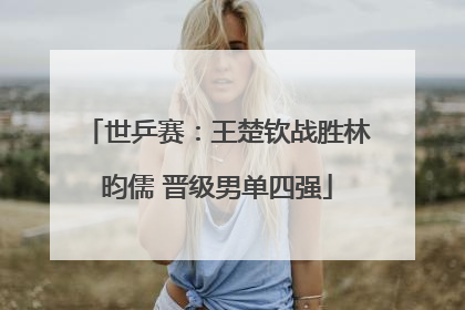 世乒赛：王楚钦战胜林昀儒 晋级男单四强