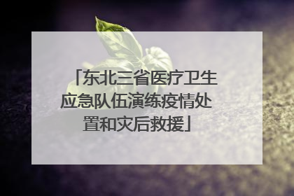 东北三省医疗卫生应急队伍演练疫情处置和灾后救援