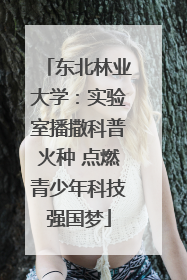 东北林业大学：实验室播撒科普火种 点燃青少年科技强国梦