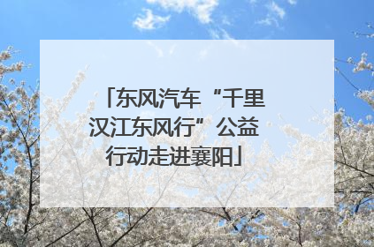 东风汽车“千里汉江东风行”公益行动走进襄阳