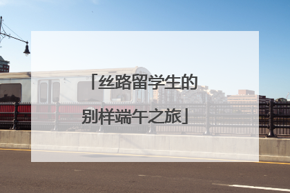 丝路留学生的别样端午之旅