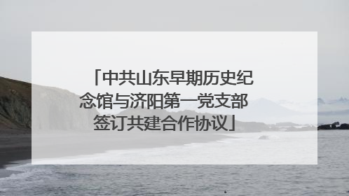 中共山东早期历史纪念馆与济阳第一党支部签订共建合作协议