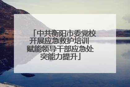 中共衡阳市委党校开展应急救护培训 赋能领导干部应急处突能力提升