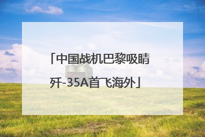 中国战机巴黎吸睛 歼-35A首飞海外