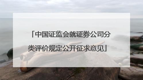 中国证监会就证券公司分类评价规定公开征求意见