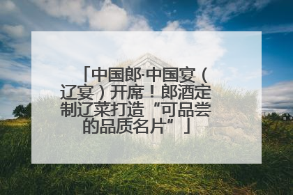 中国郎·中国宴（辽宴）开席！郎酒定制辽菜打造“可品尝的品质名片”