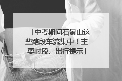 中考期间石景山这些路段车流集中！主要时段、出行提示