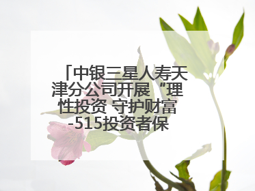 中银三星人寿天津分公司开展“理性投资 守护财富-515投资者保护宣传日”主题教育宣传活动