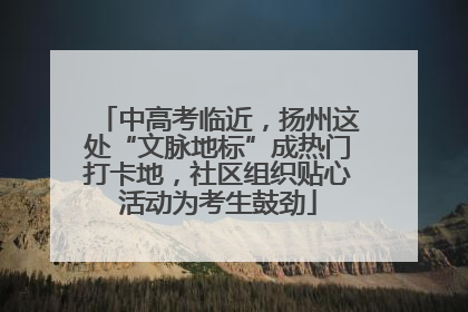 中高考临近，扬州这处“文脉地标”成热门打卡地，社区组织贴心活动为考生鼓劲