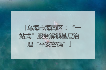 乌海市海南区：“一站式”服务解锁基层治理“平安密码”