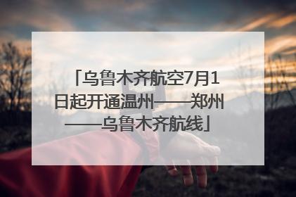 乌鲁木齐航空7月1日起开通温州——郑州——乌鲁木齐航线