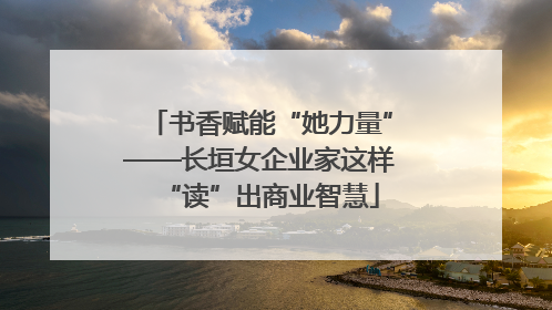 书香赋能“她力量”——长垣女企业家这样“读”出商业智慧