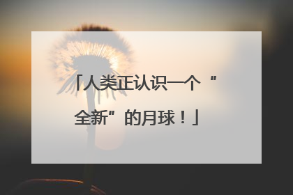 人类正认识一个“全新”的月球！