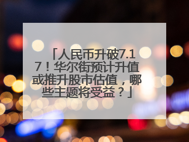 人民币升破7.17！华尔街预计升值或推升股市估值，哪些主题将受益？