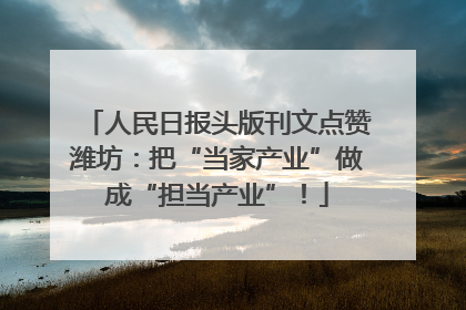 人民日报头版刊文点赞潍坊：把“当家产业”做成“担当产业”！